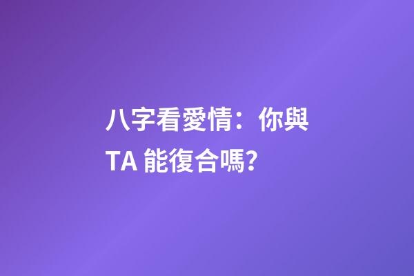 八字看愛情：你與TA 能復合嗎？